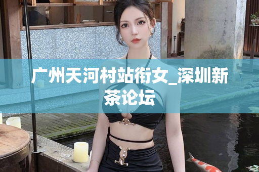 广州天河村站衔女_深圳新茶论坛