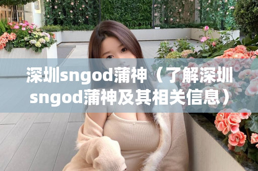 深圳sngod蒲神（了解深圳sngod蒲神及其相关信息）