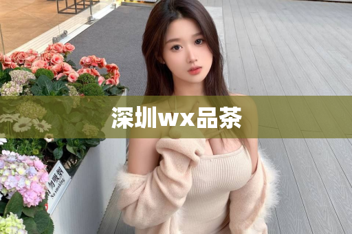 深圳wx品茶第1张-深圳外围预约