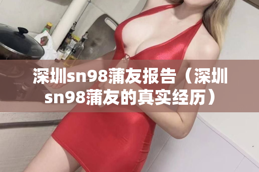 深圳sn98蒲友报告（深圳sn98蒲友的真实经历）第1张-深圳外围预约