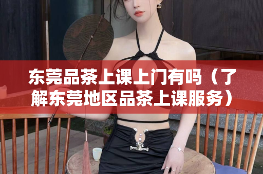 东莞品茶上课上门有吗（了解东莞地区品茶上课服务）