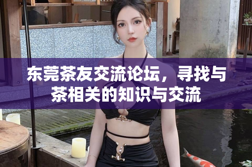 东莞茶友交流论坛，寻找与茶相关的知识与交流第1张-深圳外围预约