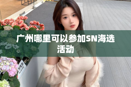 广州哪里可以参加SN海选活动