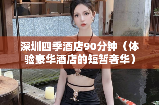 深圳四季酒店90分钟（体验豪华酒店的短暂奢华）