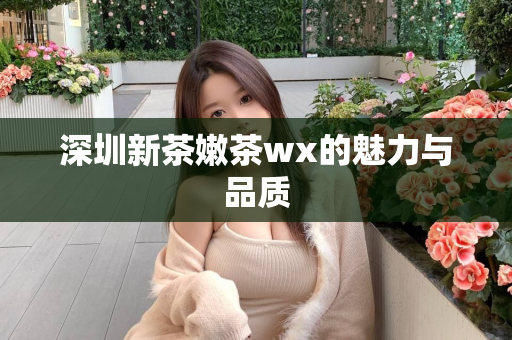 深圳新茶嫩茶wx的魅力与品质第1张-深圳外围预约