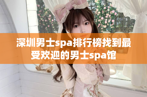 深圳男士spa排行榜找到最受欢迎的男士spa馆第1张-深圳外围预约