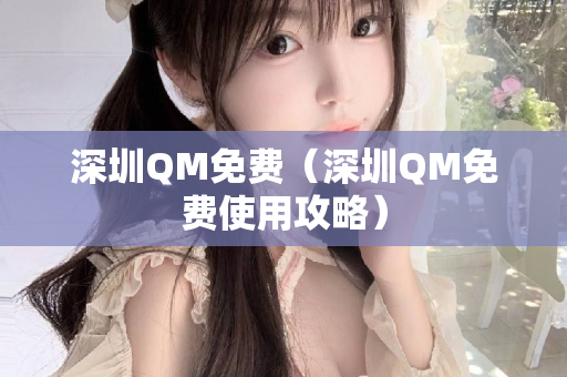 深圳QM免费（深圳QM免费使用攻略）