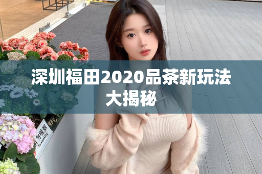 深圳福田2020品茶新玩法大揭秘