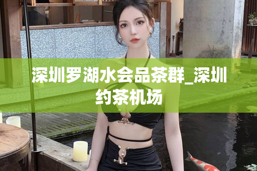 深圳罗湖水会品茶群_深圳约茶机场