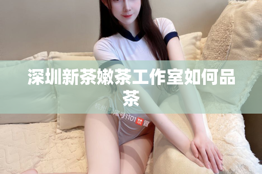 深圳新茶嫩茶工作室如何品茶第1张-深圳外围预约