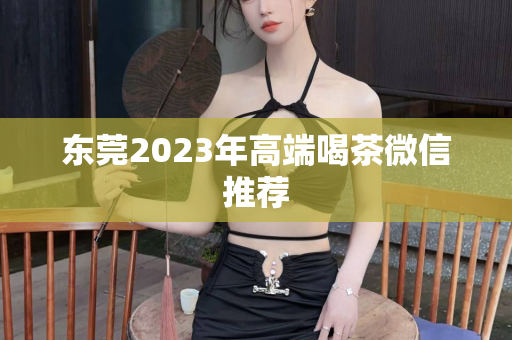 东莞2023年高端喝茶微信推荐第1张-深圳外围预约