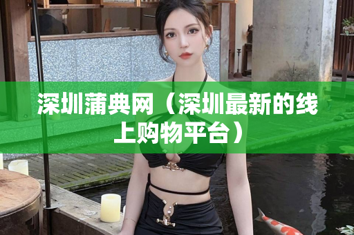 深圳蒲典网（深圳最新的线上购物平台）