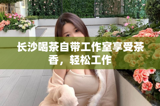 长沙喝茶自带工作室享受茶香，轻松工作第1张-深圳外围预约