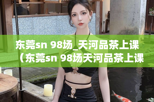 东莞sn 98场_天河品茶上课（东莞sn 98场天河品茶上课详细信息）第1张-深圳外围预约