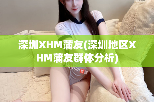 深圳XHM蒲友(深圳地区XHM蒲友群体分析)