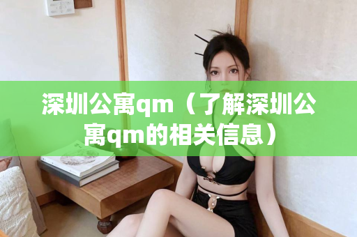 深圳公寓qm（了解深圳公寓qm的相关信息）