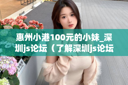 惠州小港100元的小妹_深圳js论坛（了解深圳js论坛中的惠州小港100元的小妹）第1张-深圳外围预约