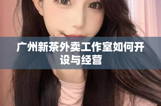 广州新茶外卖工作室如何开设与经营