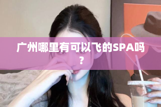 广州哪里有可以飞的SPA吗？第1张-深圳外围预约