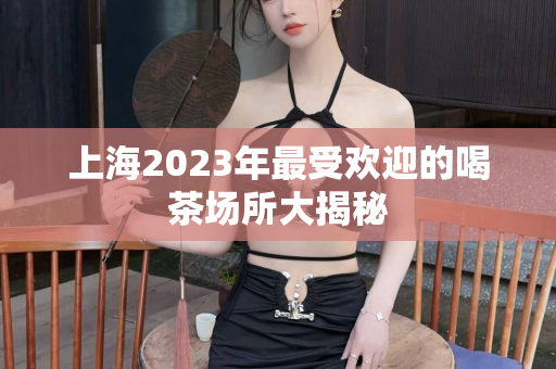 上海2023年最受欢迎的喝茶场所大揭秘