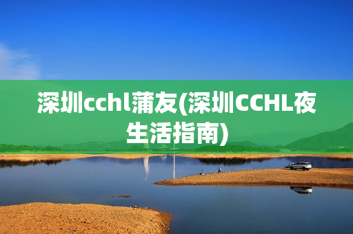 深圳cchl蒲友(深圳CCHL夜生活指南)第1张-深圳外围预约