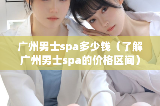 广州男士spa多少钱（了解广州男士spa的价格区间）第1张-深圳外围预约