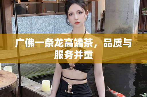 广佛一条龙高端茶，品质与服务并重第1张-深圳外围预约