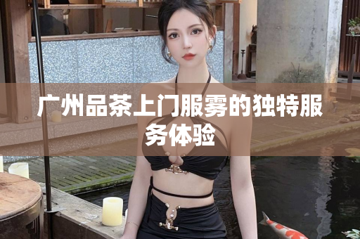 广州品茶上门服雾的独特服务体验第1张-深圳外围预约