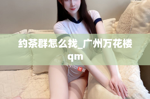 约茶群怎么找_广州万花楼qm