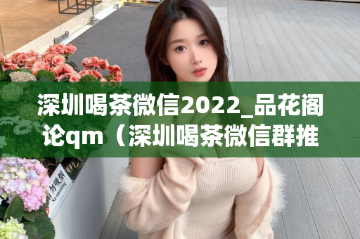 深圳喝茶微信2022_品花阁论qm（深圳喝茶微信群推荐品花阁论qm）