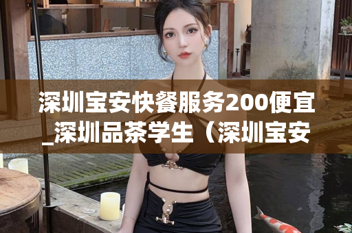 深圳宝安快餐服务200便宜_深圳品茶学生（深圳宝安地区快餐服务价格低廉）第1张-深圳外围预约