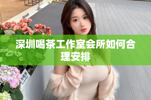 深圳喝茶工作室会所如何合理安排第1张-深圳外围预约