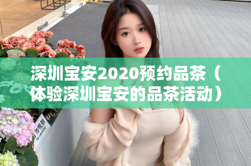 深圳宝安2020预约品茶（体验深圳宝安的品茶活动）第1张-深圳外围预约