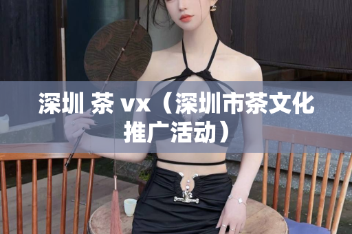 深圳 茶 vx（深圳市茶文化推广活动）