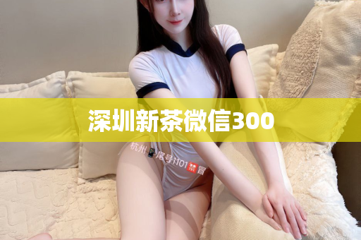 深圳新茶微信300