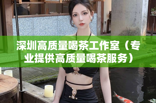 深圳高质量喝茶工作室（专业提供高质量喝茶服务）