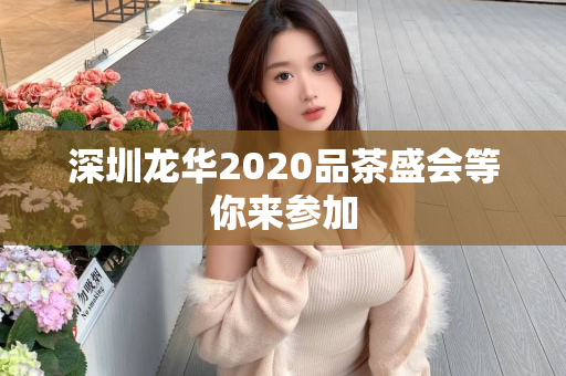 深圳龙华2020品茶盛会等你来参加