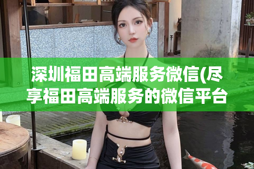 深圳福田高端服务微信(尽享福田高端服务的微信平台)第1张-深圳外围预约