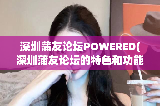 深圳蒲友论坛POWERED(深圳蒲友论坛的特色和功能介绍)