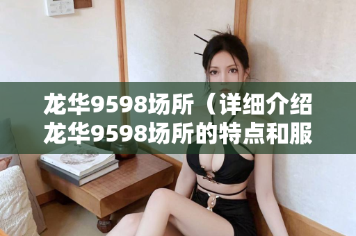 龙华9598场所（详细介绍龙华9598场所的特点和服务）第1张-深圳外围预约