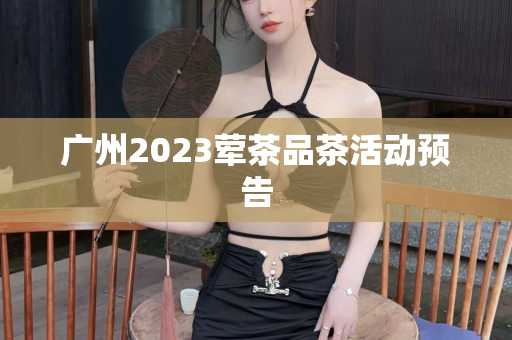 广州2023荤茶品茶活动预告第1张-深圳外围预约