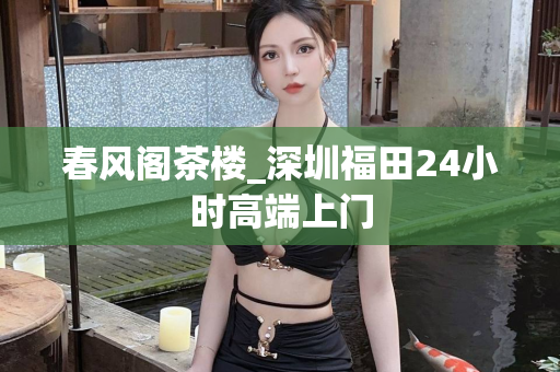 春风阁茶楼_深圳福田24小时高端上门第1张-深圳外围预约