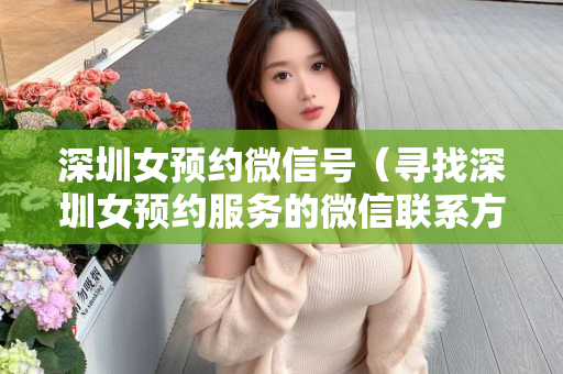 深圳女预约微信号（寻找深圳女预约服务的微信联系方式）