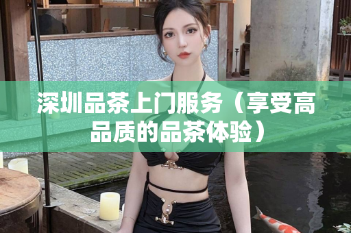 深圳品茶上门服务（享受高品质的品茶体验）第1张-深圳外围预约