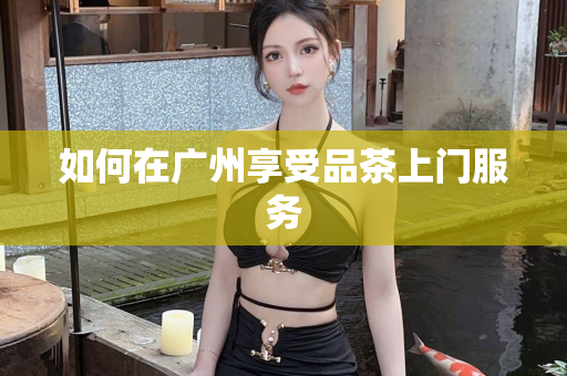 如何在广州享受品茶上门服务