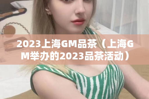 2023上海GM品茶（上海GM举办的2023品茶活动）第1张-深圳外围预约