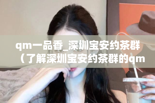 qm一品香_深圳宝安约茶群（了解深圳宝安约茶群的qm一品香）