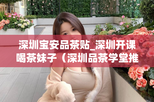 深圳宝安品茶贴_深圳开课喝茶妹子（深圳品茶学堂推荐）