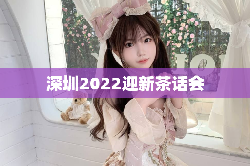 深圳2022迎新茶话会