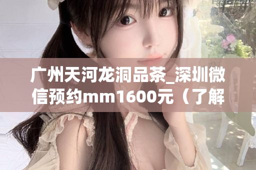 广州天河龙洞品茶_深圳微信预约mm1600元（了解广州天河龙洞品茶的价格和预约方式）第1张-深圳外围预约